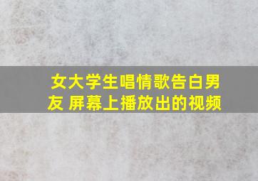 女大学生唱情歌告白男友 屏幕上播放出的视频